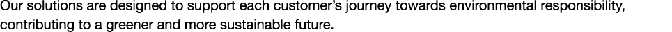 Our solutions are designed to support each customer’s journey towards environmental responsibility, contributing to a...
