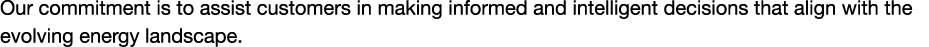 Our commitment is to assist customers in making informed and intelligent decisions that align with the evolving energ...