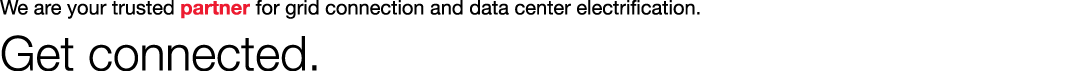 We are your trusted partner for grid connection and data center electrification. Get connected.