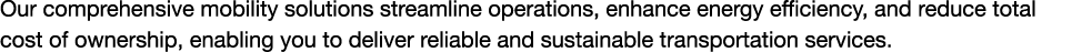 Our comprehensive mobility solutions streamline operations, enhance energy efficiency, and reduce total cost of owner...