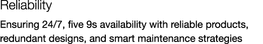 Reliability Ensuring 24/7, five 9s availability with reliable products, redundant designs, and smart maintenance stra...
