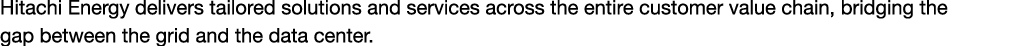 Hitachi Energy delivers tailored solutions and services across the entire customer value chain, bridging the gap betw...