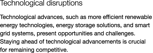 Technological disruptions Technological advances, such as more efficient renewable energy technologies, energy storag...