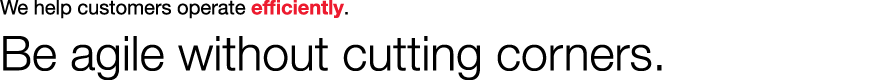 We help customers operate efficiently. Be agile without cutting corners.