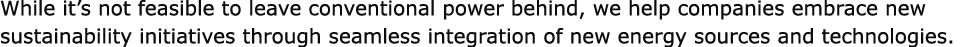 While it’s not feasible to leave conventional power behind, we help companies embrace new sustainability initiatives ...