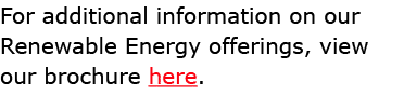 For additional information on our Renewable Energy offerings, view our brochure here. 