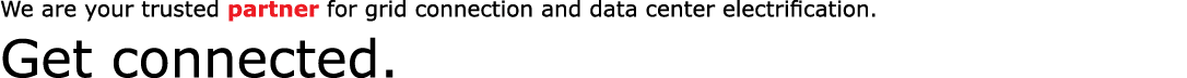 We are your trusted partner for grid connection and data center electrification. Get connected.