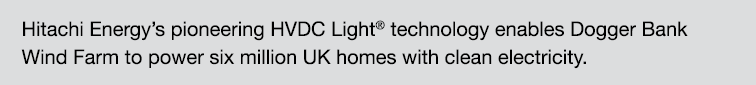 Hitachi Energy’s pioneering HVDC Light® technology enables Dogger Bank Wind Farm to power six million UK homes with c...