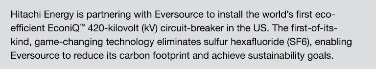 Hitachi Energy is partnering with Eversource to install the world’s first eco-efficient EconiQ™ 420-kilovolt (kV) cir...