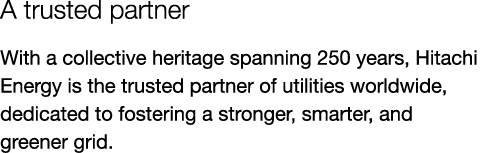A trusted partner With a collective heritage spanning 250 years, Hitachi Energy is the trusted partner of utilities w...