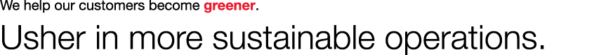 We help our customers become greener. Usher in more sustainable operations.