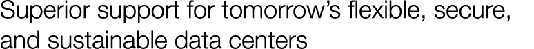 Superior support for tomorrow’s flexible, secure, and sustainable data centers